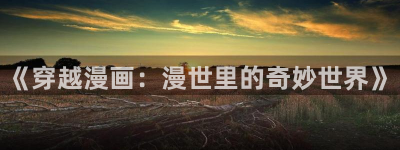 漫天堂漫画在哪下：《穿越漫画：漫世里的奇妙世界》